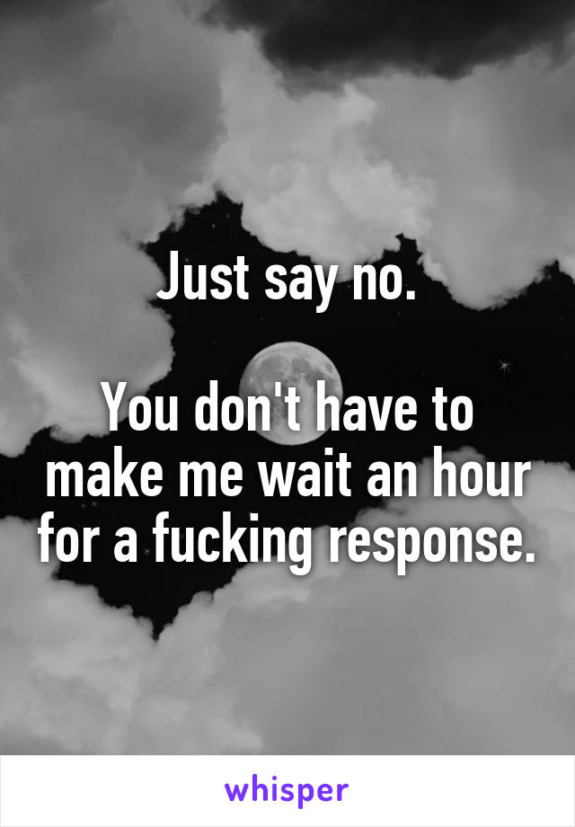 Just say no.

You don't have to make me wait an hour for a fucking response.