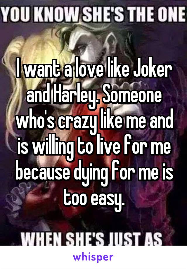 I want a love like Joker and Harley. Someone who's crazy like me and is willing to live for me because dying for me is too easy.