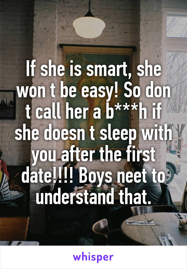 If she is smart, she won t be easy! So don t call her a b***h if she doesn t sleep with you after the first date!!!! Boys neet to understand that.