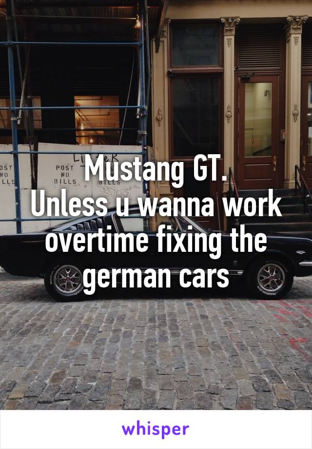 Mustang GT.
Unless u wanna work overtime fixing the german cars