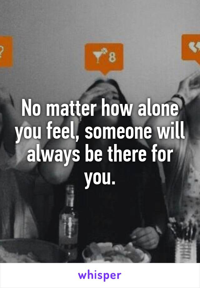 No matter how alone you feel, someone will always be there for you.