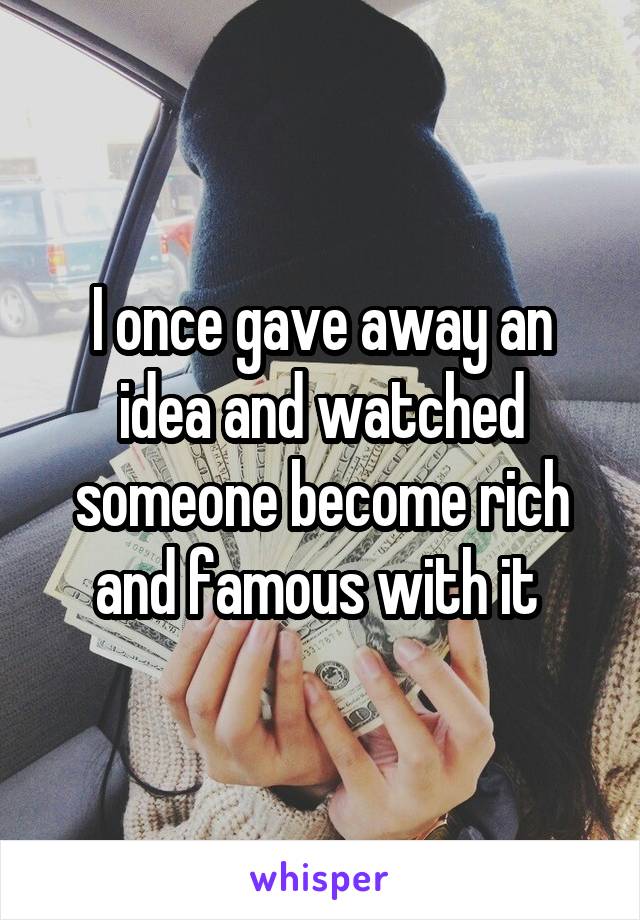 I once gave away an idea and watched someone become rich and famous with it 
