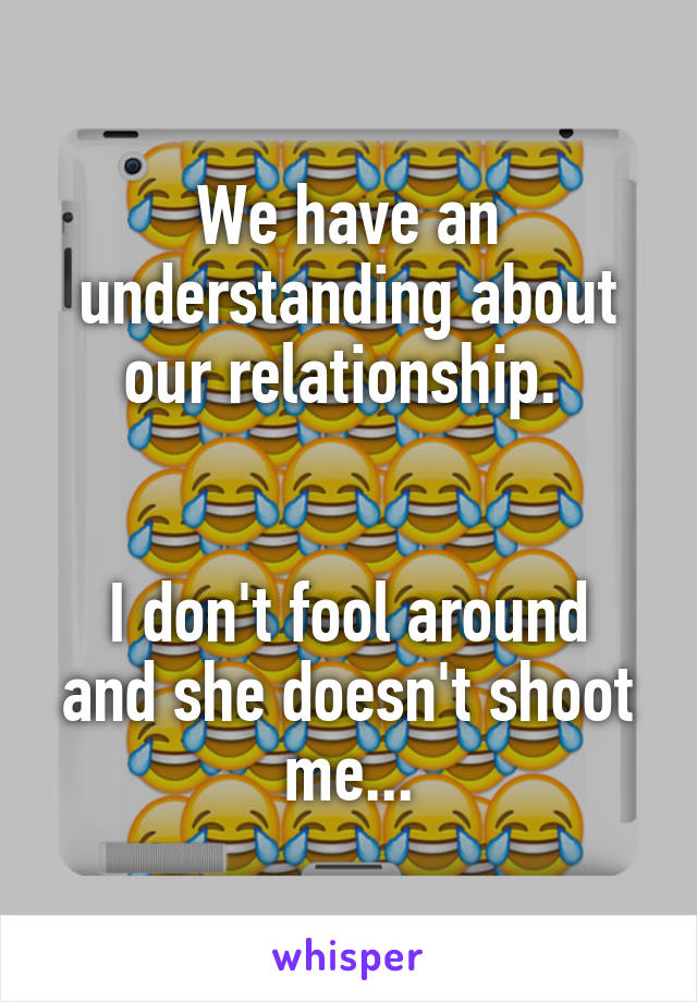 We have an understanding about our relationship. 


I don't fool around and she doesn't shoot me...
