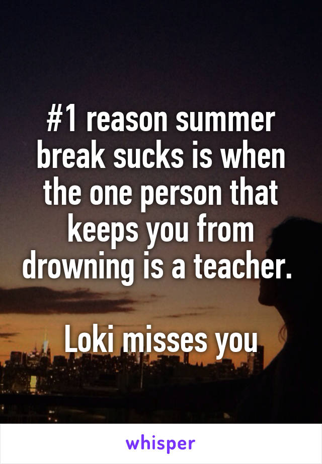 #1 reason summer break sucks is when the one person that keeps you from drowning is a teacher. 

Loki misses you