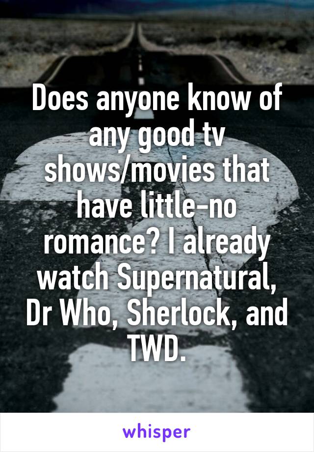 Does anyone know of any good tv shows/movies that have little-no romance? I already watch Supernatural, Dr Who, Sherlock, and TWD.