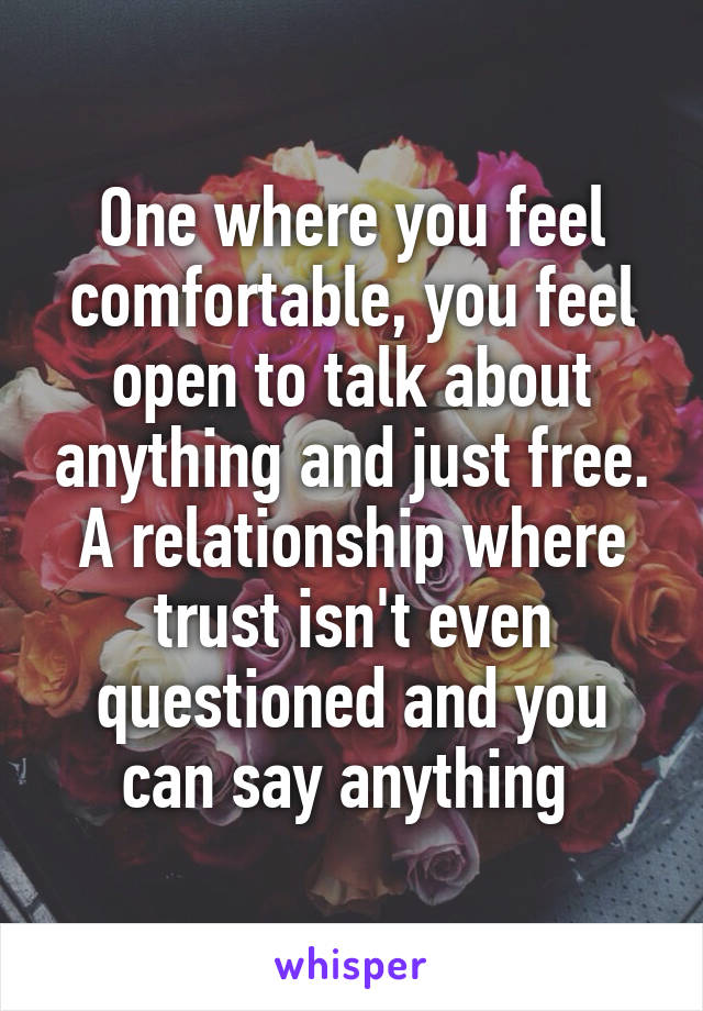 One where you feel comfortable, you feel open to talk about anything and just free. A relationship where trust isn't even questioned and you can say anything 