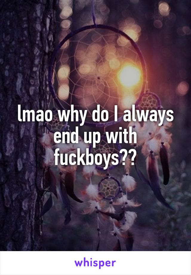 lmao why do I always end up with fuckboys??