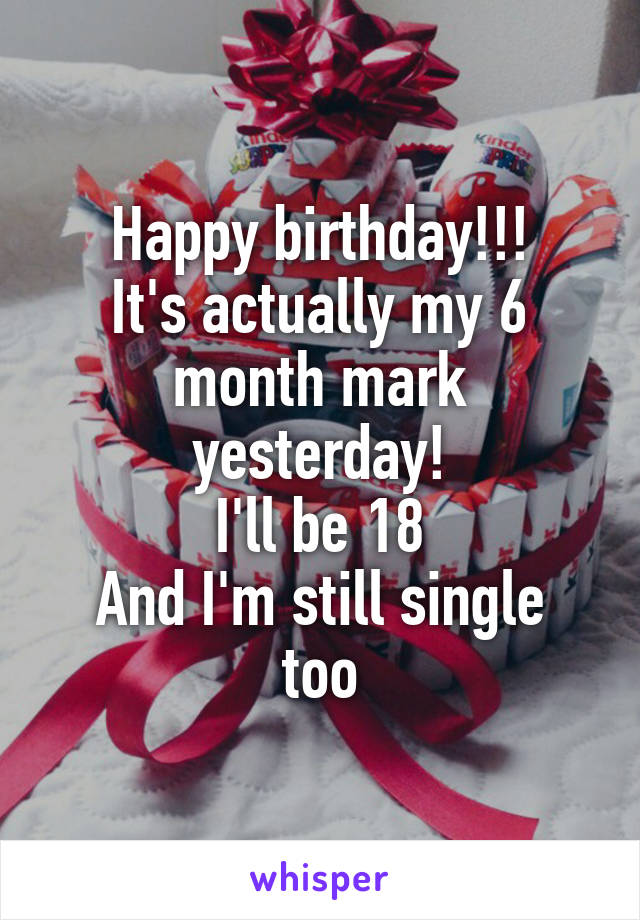 Happy birthday!!!
It's actually my 6 month mark yesterday!
I'll be 18
And I'm still single too