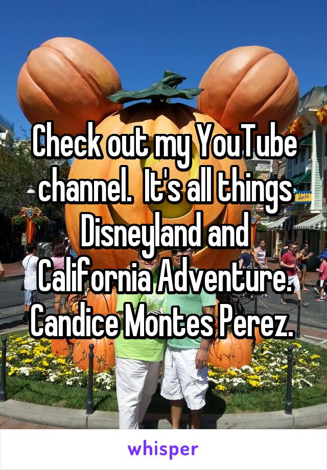 Check out my YouTube channel.  It's all things Disneyland and California Adventure. Candice Montes Perez. 
