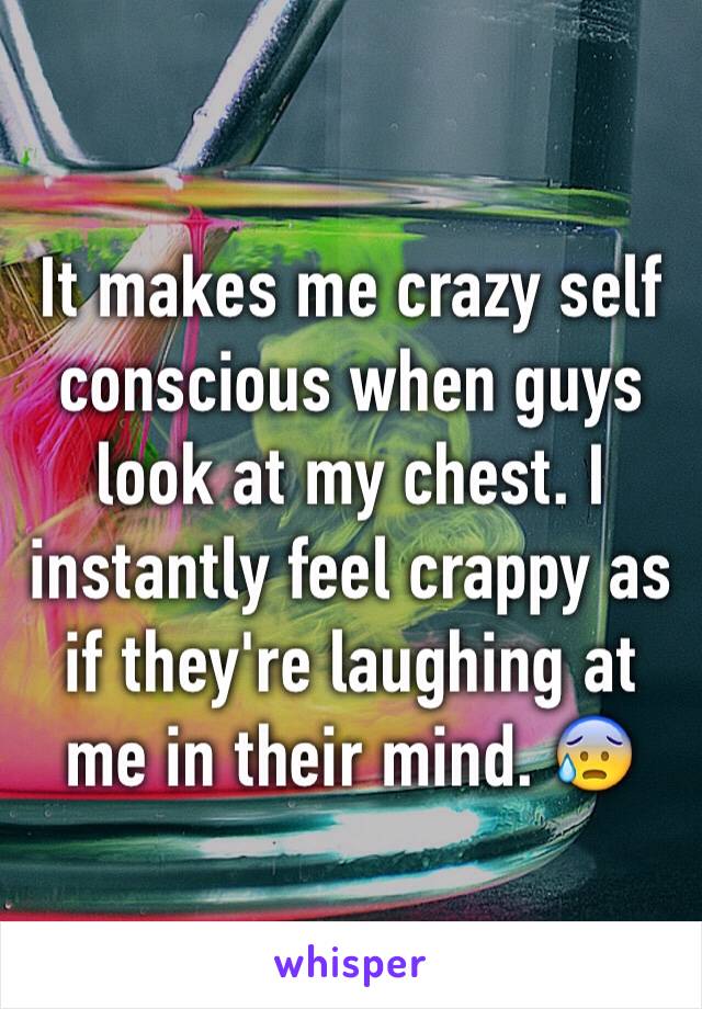 It makes me crazy self conscious when guys look at my chest. I instantly feel crappy as if they're laughing at me in their mind. 😰
