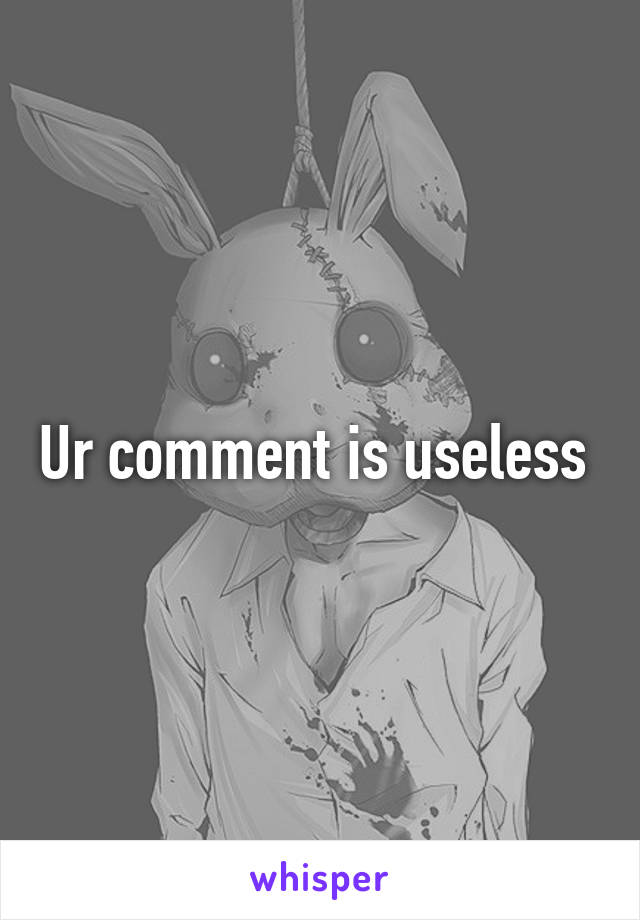 Ur comment is useless 