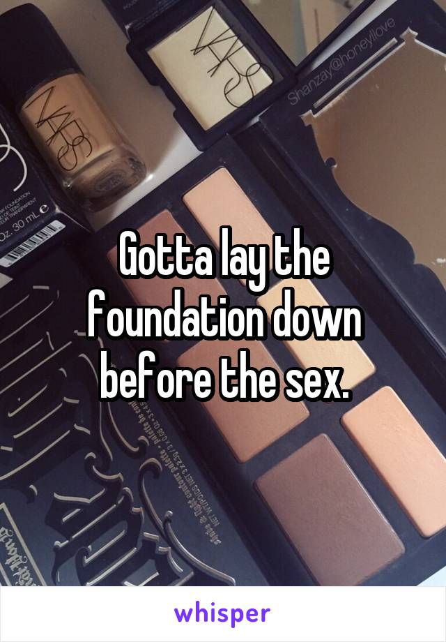 Gotta lay the foundation down before the sex.