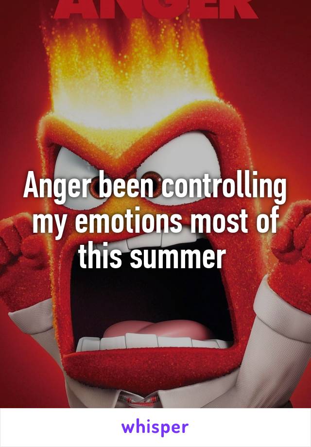Anger been controlling my emotions most of this summer 