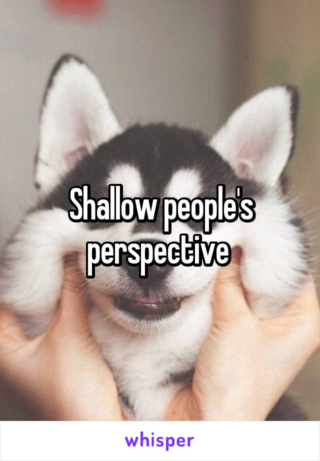 Shallow people's perspective 
