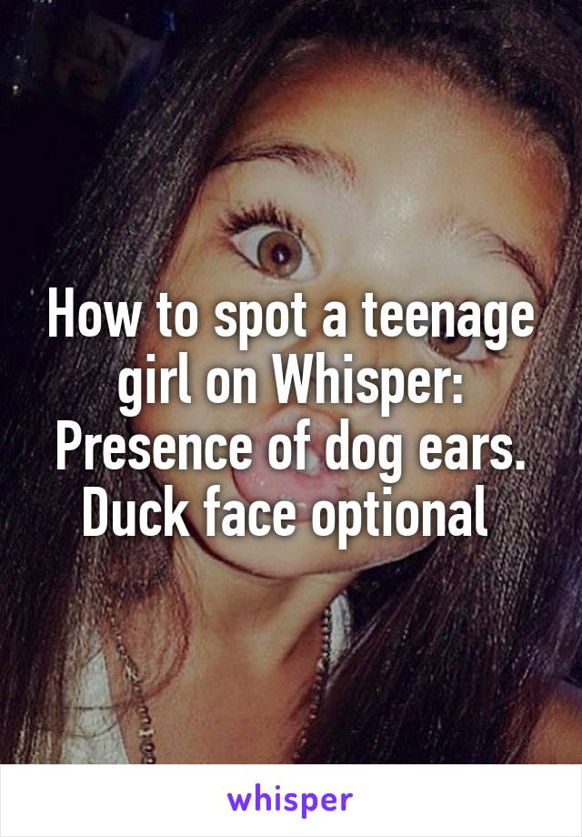 How to spot a teenage girl on Whisper: Presence of dog ears. Duck face optional 