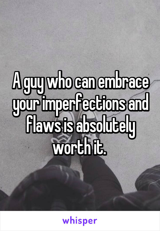A guy who can embrace your imperfections and flaws is absolutely worth it. 