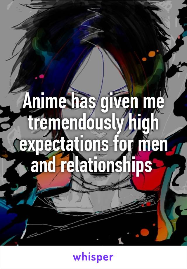 Anime has given me tremendously high expectations for men and relationships 