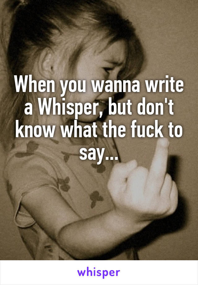 When you wanna write a Whisper, but don't know what the fuck to say...

