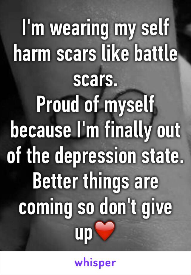 I'm wearing my self harm scars like battle scars.
Proud of myself because I'm finally out of the depression state.
Better things are coming so don't give up❤️