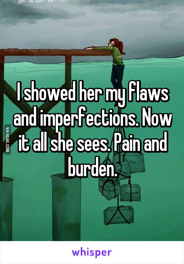 I showed her my flaws and imperfections. Now it all she sees. Pain and burden.