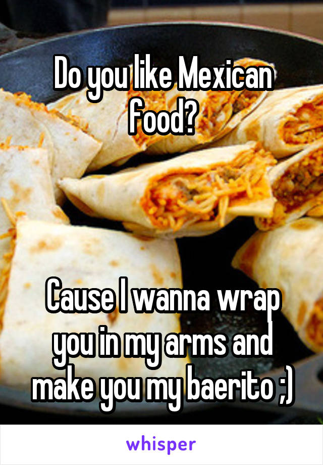 Do you like Mexican food?



Cause I wanna wrap you in my arms and make you my baerito ;)