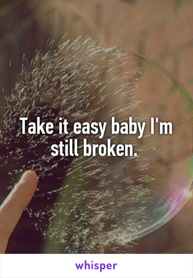 Take it easy baby I'm still broken. 