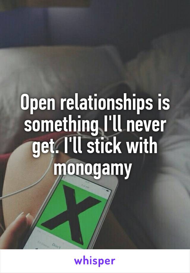 Open relationships is something I'll never get. I'll stick with monogamy 