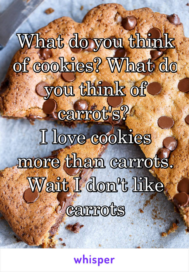 What do you think of cookies? What do you think of carrot's? 
I love cookies more than carrots. Wait I don't like carrots
