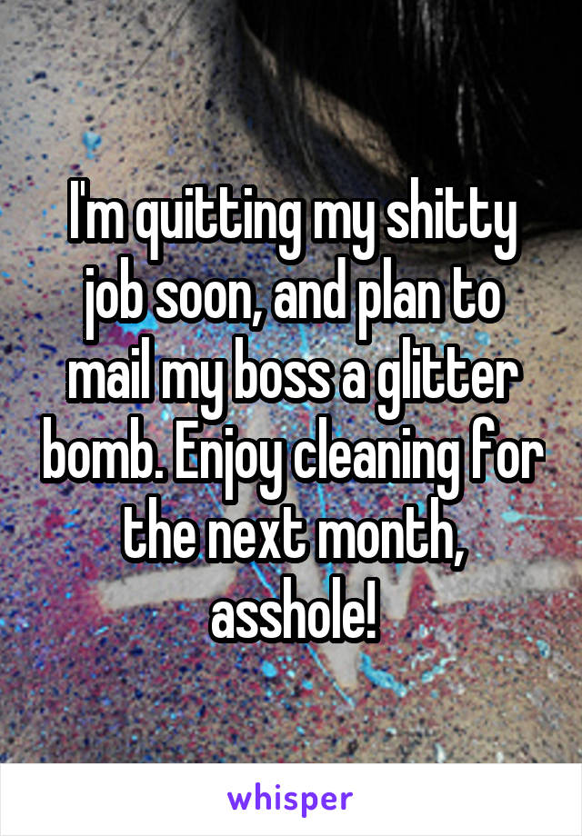 I'm quitting my shitty job soon, and plan to mail my boss a glitter bomb. Enjoy cleaning for the next month, asshole!