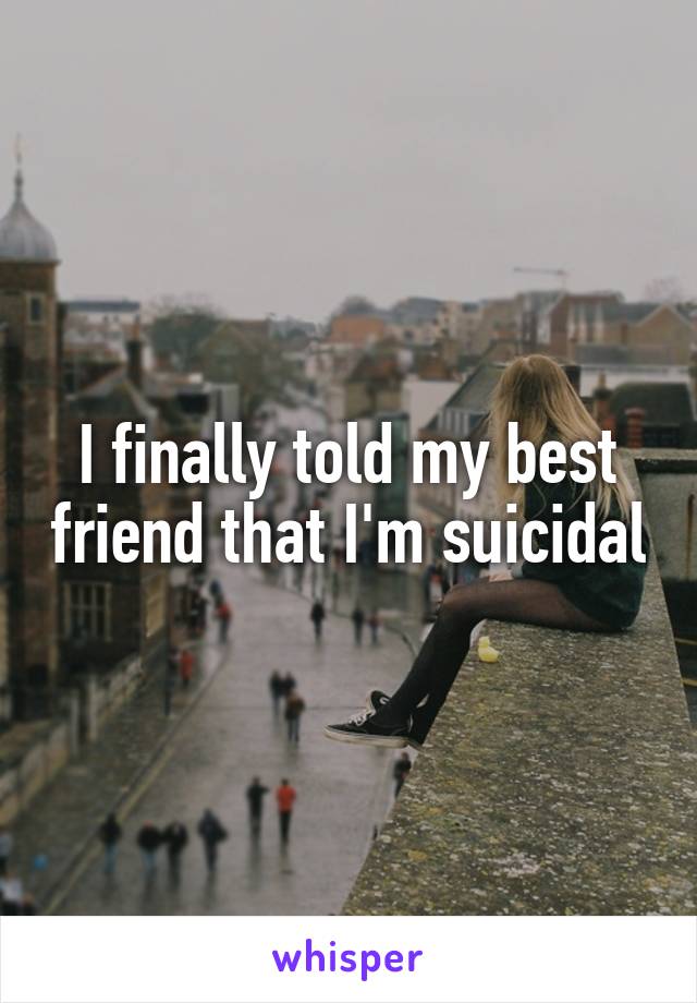I finally told my best friend that I'm suicidal