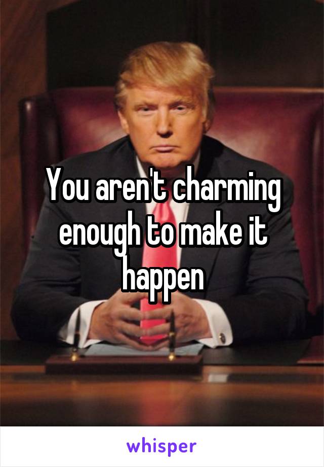 You aren't charming enough to make it happen
