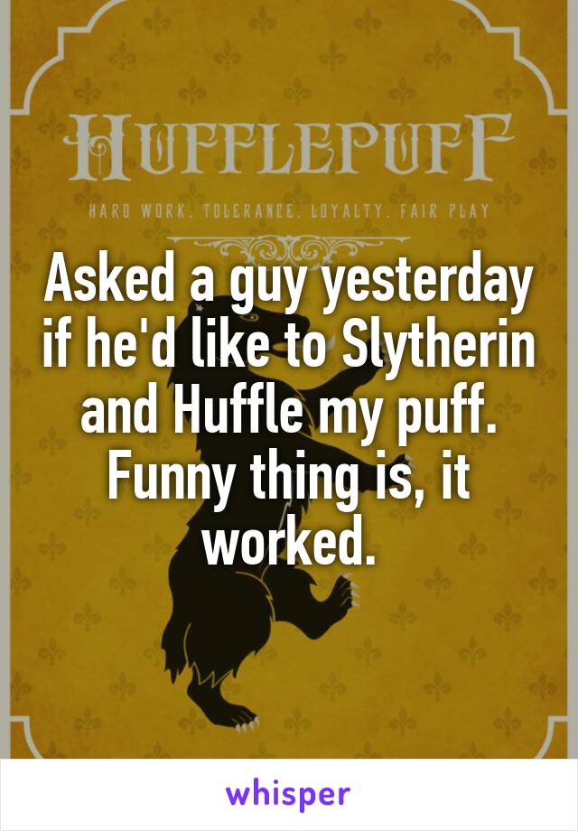 Asked a guy yesterday if he'd like to Slytherin and Huffle my puff. Funny thing is, it worked.