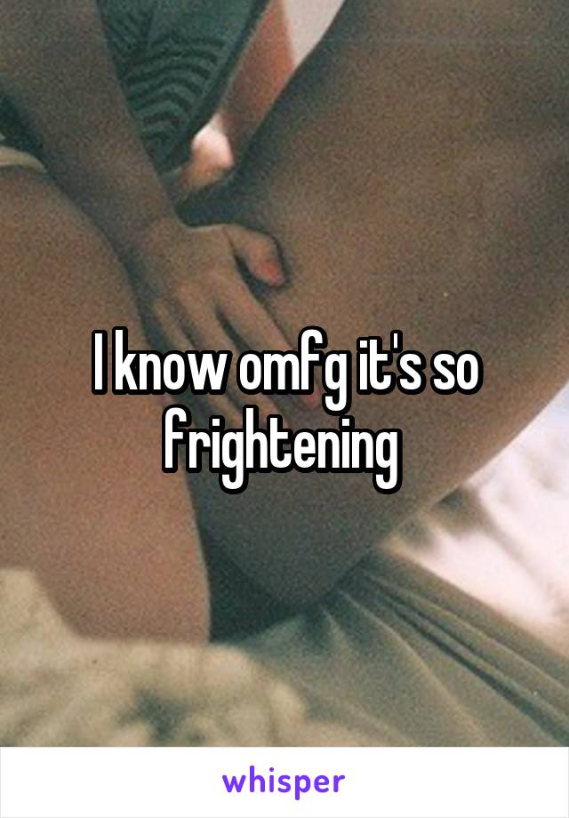 I know omfg it's so frightening 