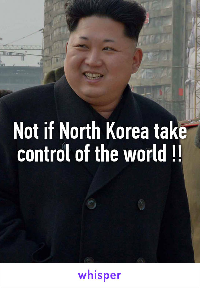 Not if North Korea take control of the world !!