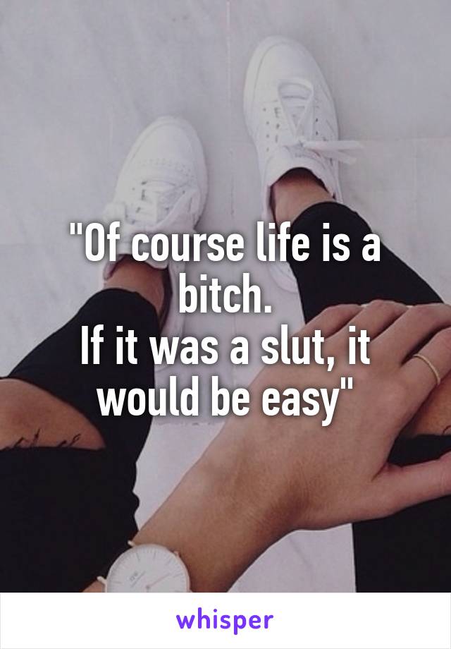 "Of course life is a bitch.
If it was a slut, it would be easy"