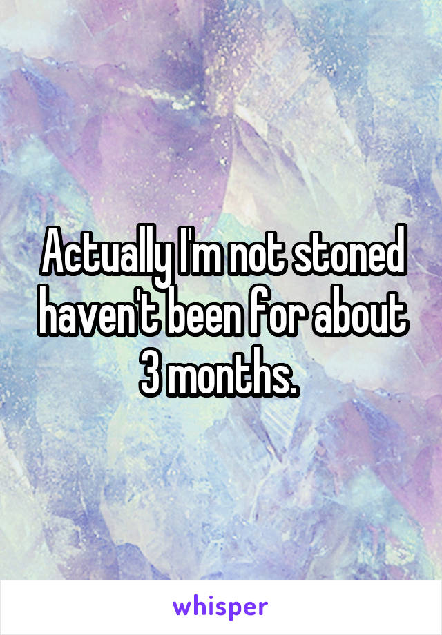 Actually I'm not stoned haven't been for about 3 months. 
