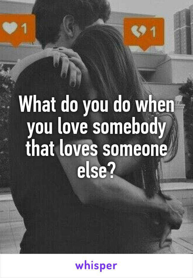 What do you do when you love somebody that loves someone else?