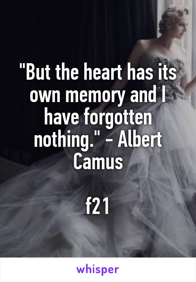 "But the heart has its own memory and I have forgotten nothing." - Albert Camus

f21