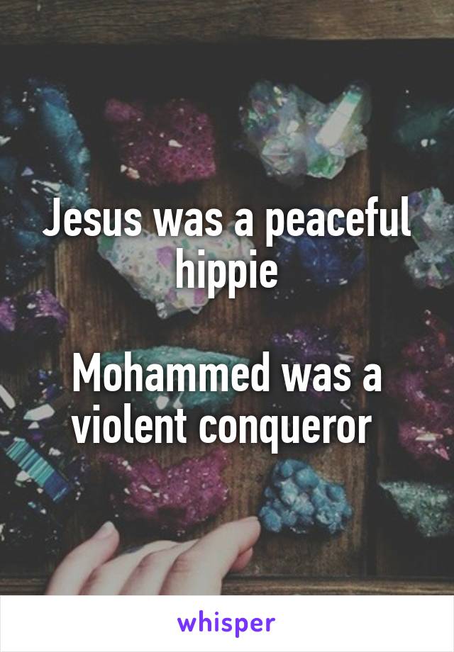 Jesus was a peaceful hippie

Mohammed was a violent conqueror 