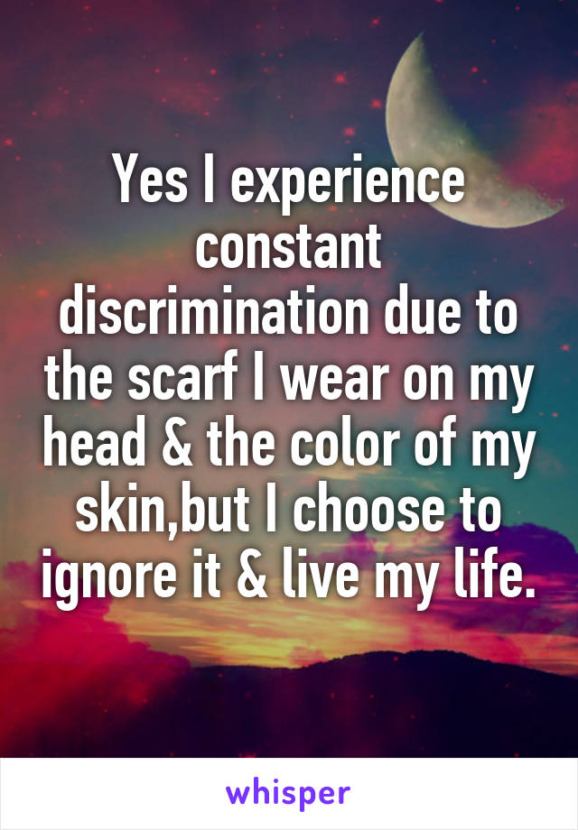 Yes I experience constant discrimination due to the scarf I wear on my head & the color of my skin,but I choose to ignore it & live my life. 