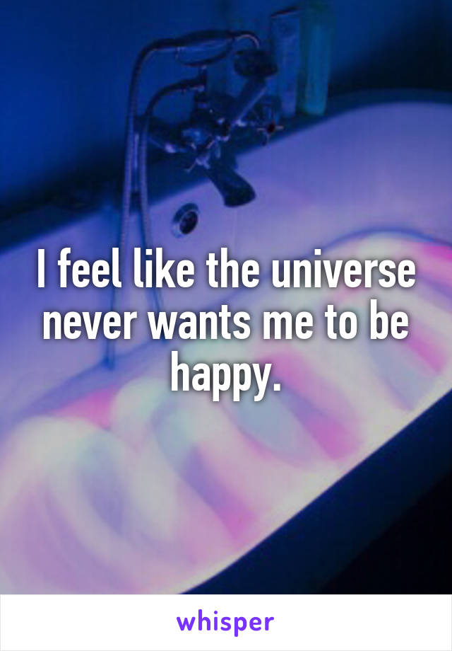 I feel like the universe never wants me to be happy.