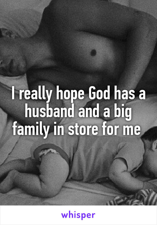 I really hope God has a husband and a big family in store for me 