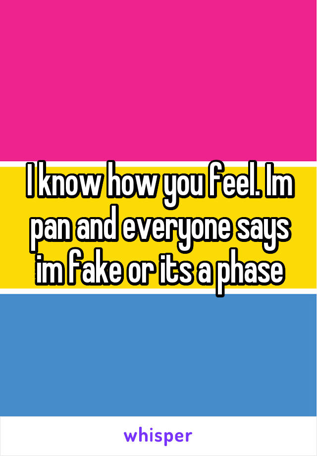 I know how you feel. Im pan and everyone says im fake or its a phase