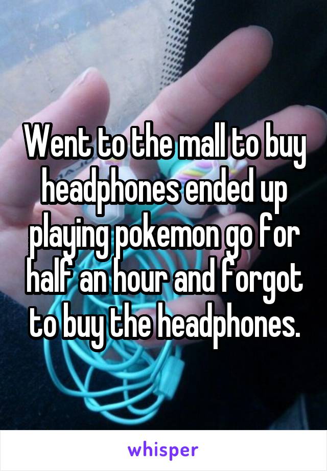 Went to the mall to buy headphones ended up playing pokemon go for half an hour and forgot to buy the headphones.