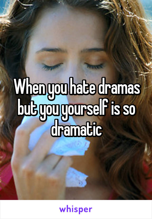 When you hate dramas but you yourself is so dramatic