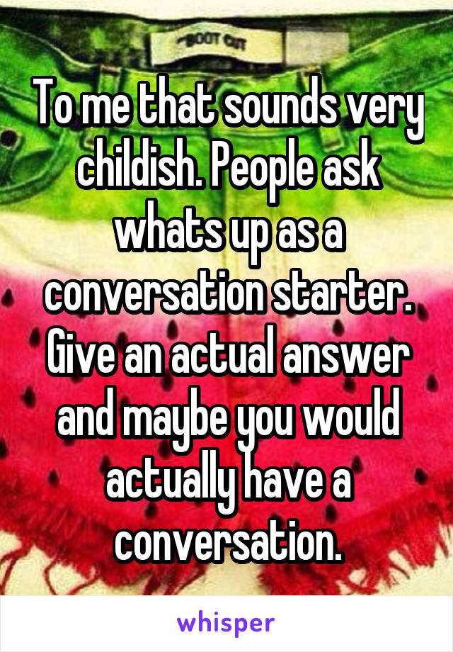To me that sounds very childish. People ask whats up as a conversation starter. Give an actual answer and maybe you would actually have a conversation.