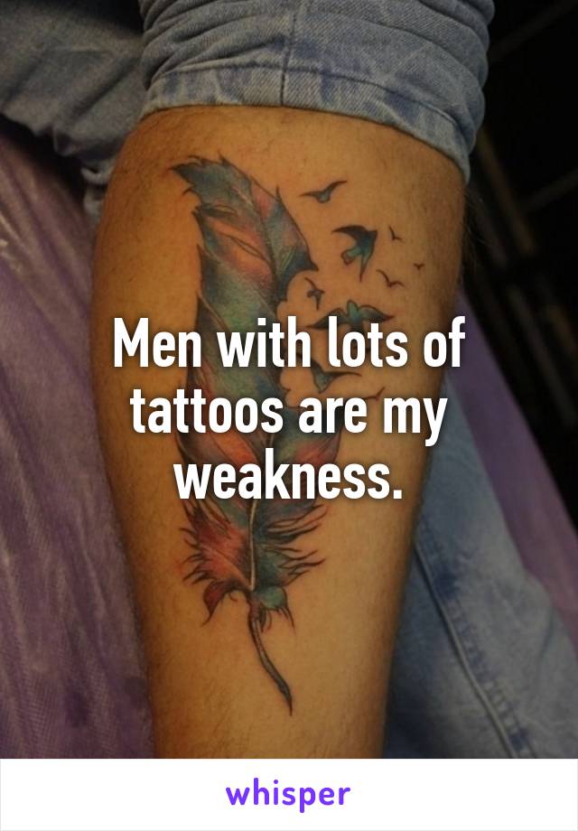 Men with lots of tattoos are my weakness.