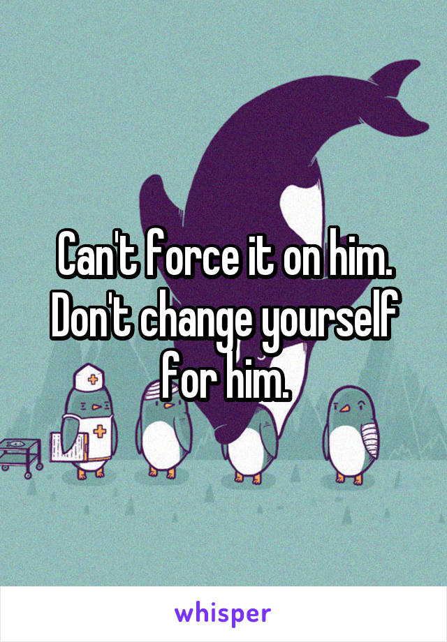 Can't force it on him. Don't change yourself for him.
