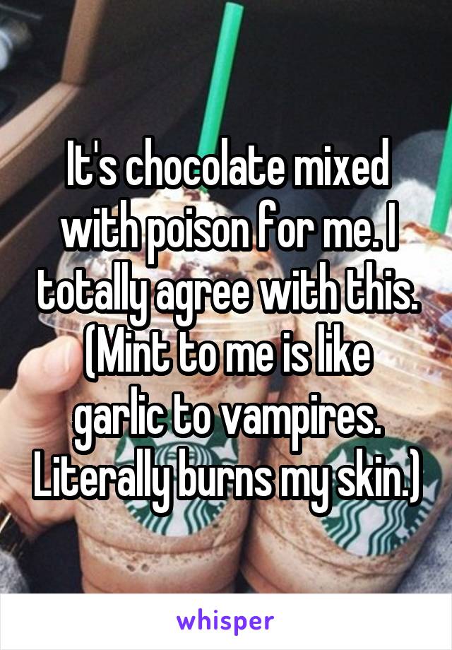 It's chocolate mixed with poison for me. I totally agree with this.
(Mint to me is like garlic to vampires. Literally burns my skin.)