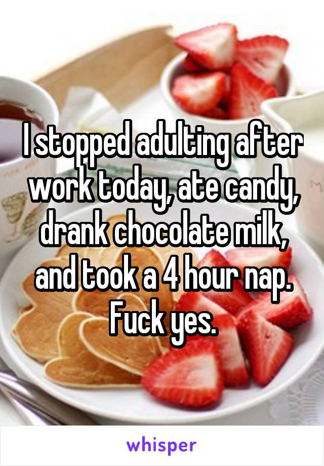 I stopped adulting after work today, ate candy, drank chocolate milk, and took a 4 hour nap. Fuck yes.